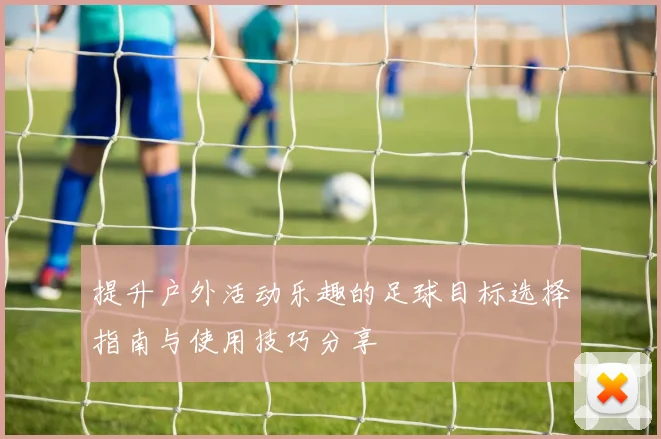 提升户外活动乐趣的足球目标选择指南与使用技巧分享