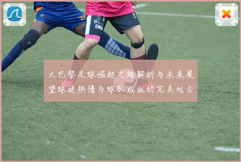 大巴黎足球崛起之路解析与未来展望球迷热情与球队成就的完美结合