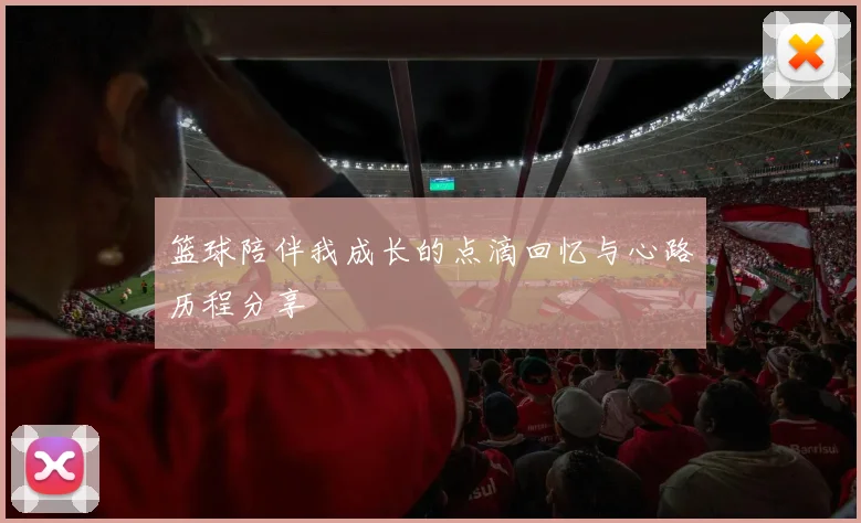 篮球陪伴我成长的点滴回忆与心路历程分享