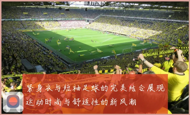 紧身衣与短袖足球的完美结合展现运动时尚与舒适性的新风潮