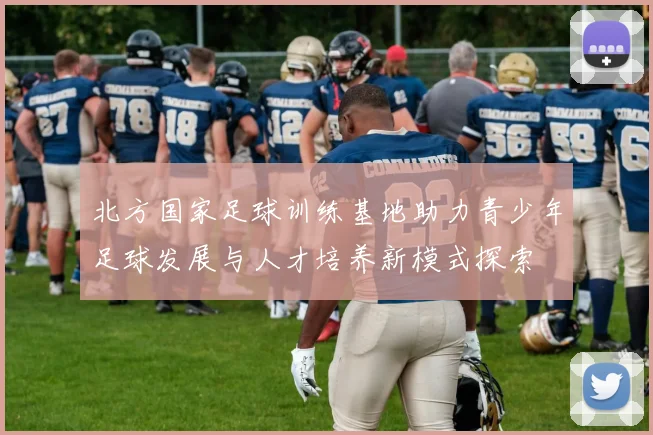 北方国家足球训练基地助力青少年足球发展与人才培养新模式探索