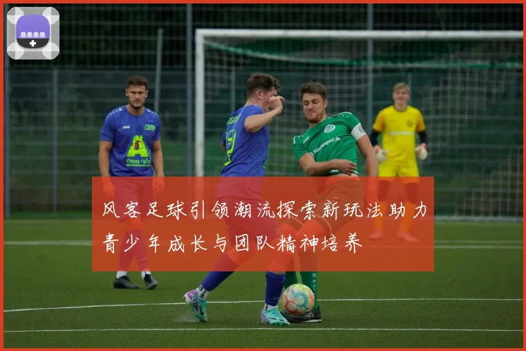 风客足球引领潮流探索新玩法助力青少年成长与团队精神培养