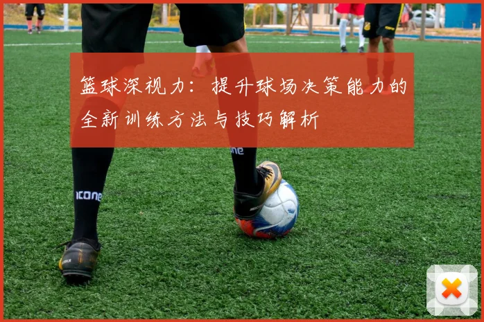 篮球深视力：提升球场决策能力的全新训练方法与技巧解析