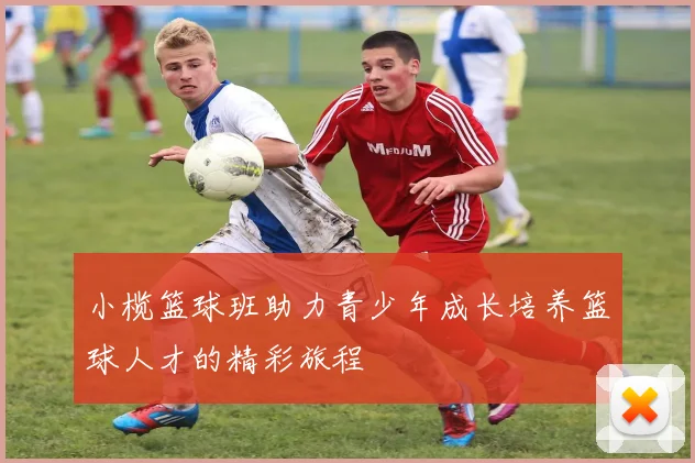 小榄篮球班助力青少年成长培养篮球人才的精彩旅程