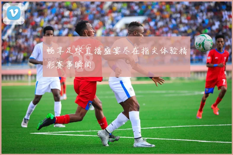 畅享足球直播盛宴尽在指尖体验精彩赛事瞬间