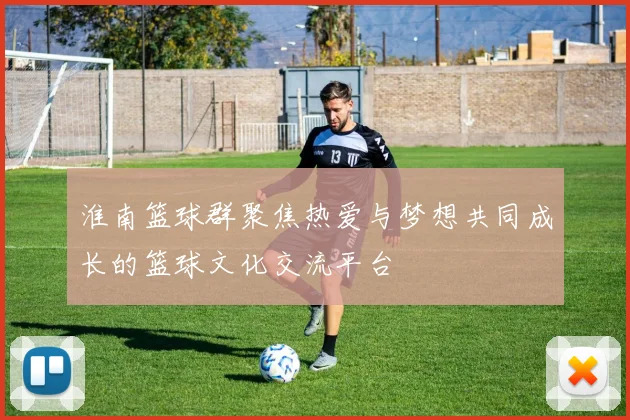 淮南篮球群聚焦热爱与梦想共同成长的篮球文化交流平台