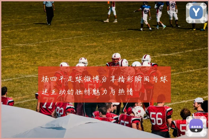 杨四平足球微博分享精彩瞬间与球迷互动的独特魅力与热情
