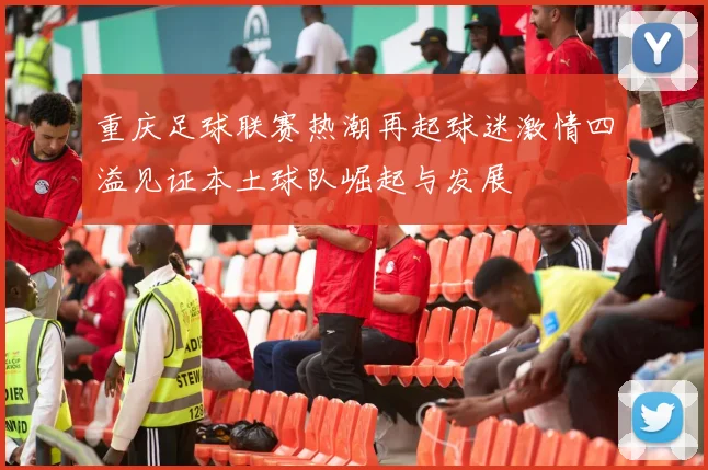 重庆足球联赛热潮再起球迷激情四溢见证本土球队崛起与发展
