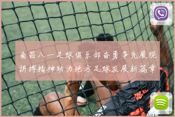 南昌八一足球俱乐部奋勇争先展现拼搏精神助力地方足球发展新篇章