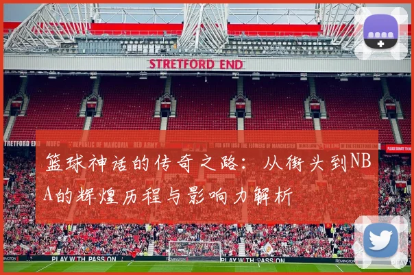 篮球神话的传奇之路：从街头到NBA的辉煌历程与影响力解析