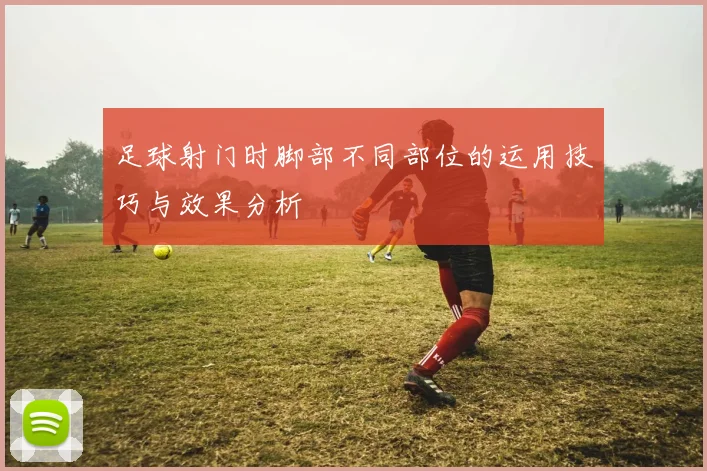 足球射门时脚部不同部位的运用技巧与效果分析