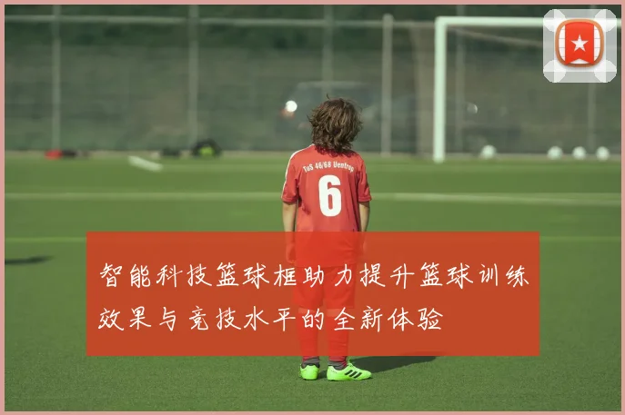智能科技篮球框助力提升篮球训练效果与竞技水平的全新体验