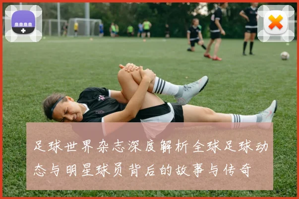 足球世界杂志深度解析全球足球动态与明星球员背后的故事与传奇