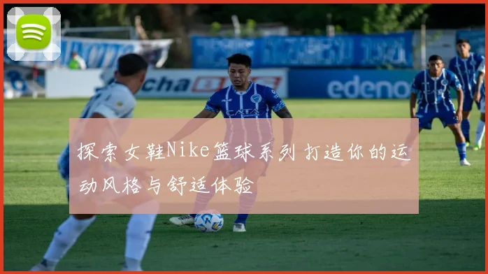 探索女鞋Nike篮球系列打造你的运动风格与舒适体验